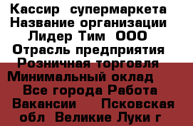 Кассир  супермаркета › Название организации ­ Лидер Тим, ООО › Отрасль предприятия ­ Розничная торговля › Минимальный оклад ­ 1 - Все города Работа » Вакансии   . Псковская обл.,Великие Луки г.